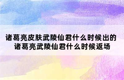 诸葛亮皮肤武陵仙君什么时候出的 诸葛亮武陵仙君什么时候返场